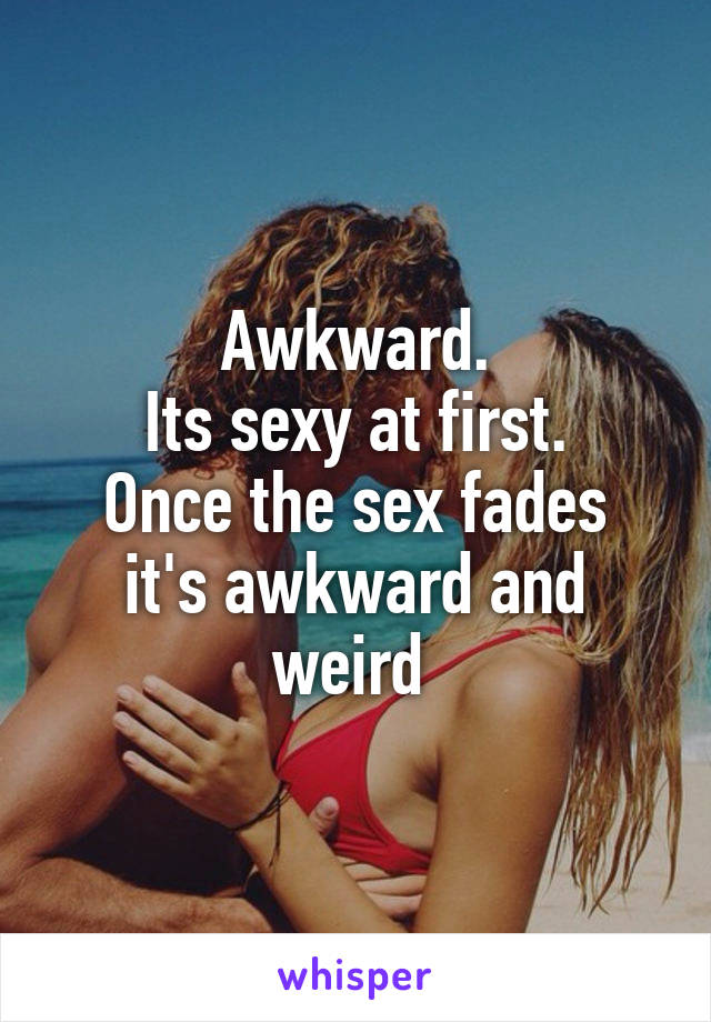 Awkward.
Its sexy at first.
Once the sex fades it's awkward and weird 