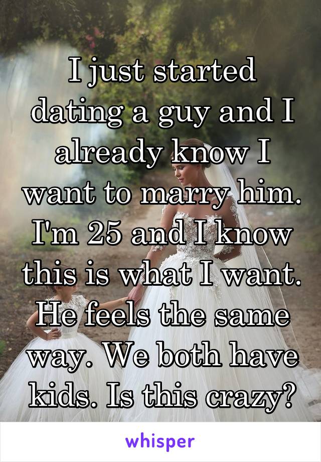 I just started dating a guy and I already know I want to marry him. I'm 25 and I know this is what I want. He feels the same way. We both have kids. Is this crazy?