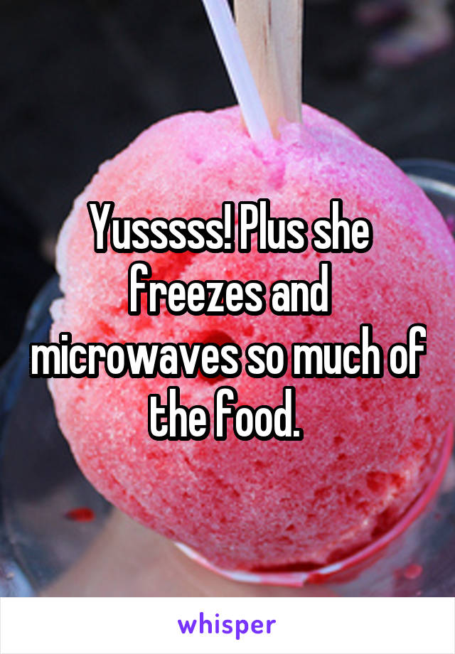 Yusssss! Plus she freezes and microwaves so much of the food. 