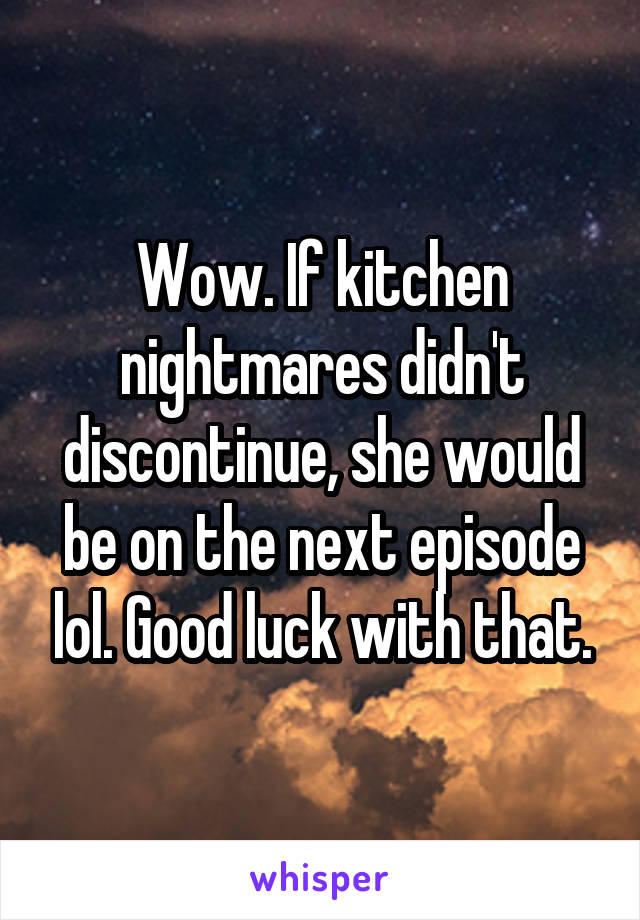 Wow. If kitchen nightmares didn't discontinue, she would be on the next episode lol. Good luck with that.