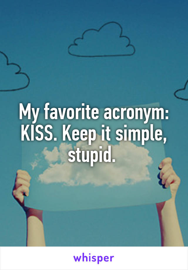 My favorite acronym: KISS. Keep it simple, stupid. 