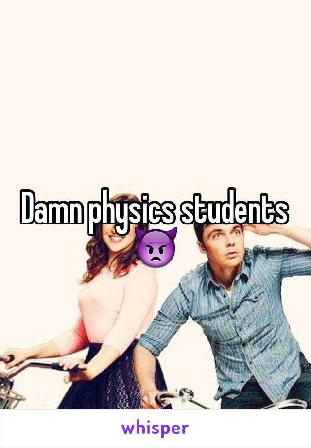 Damn physics students 👿