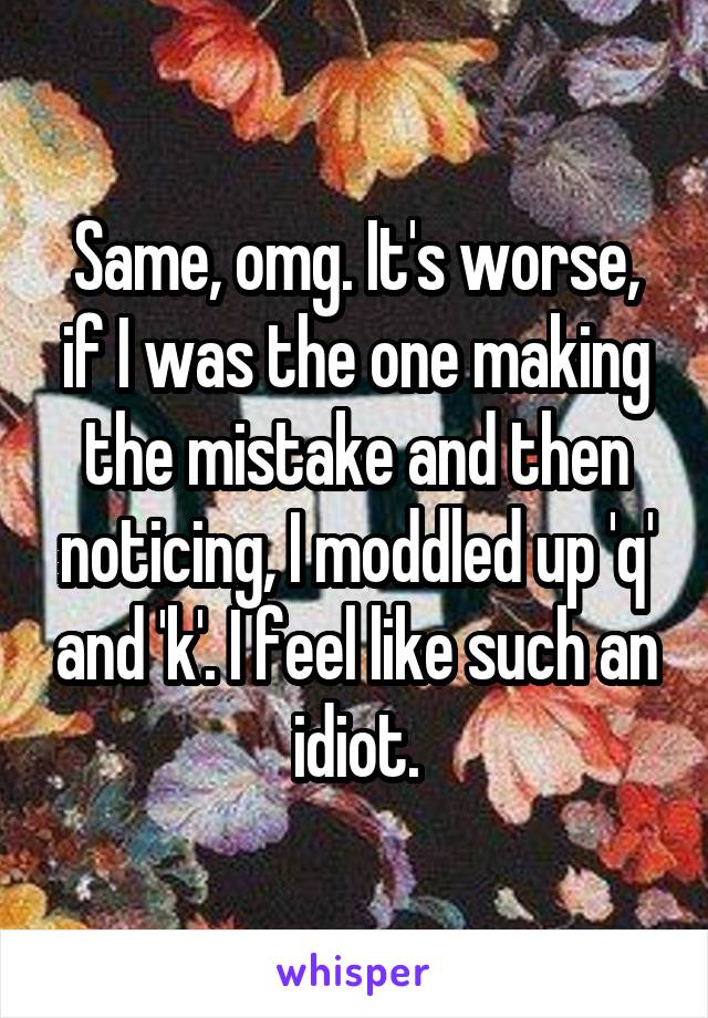 Same, omg. It's worse, if I was the one making the mistake and then noticing, I moddled up 'q' and 'k'. I feel like such an idiot.