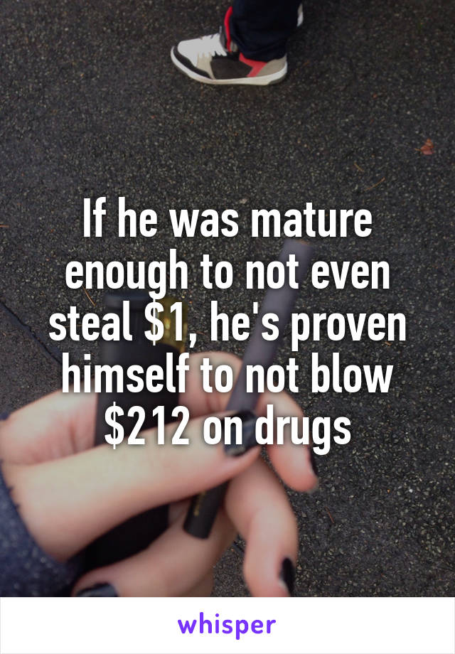 If he was mature enough to not even steal $1, he's proven himself to not blow $212 on drugs