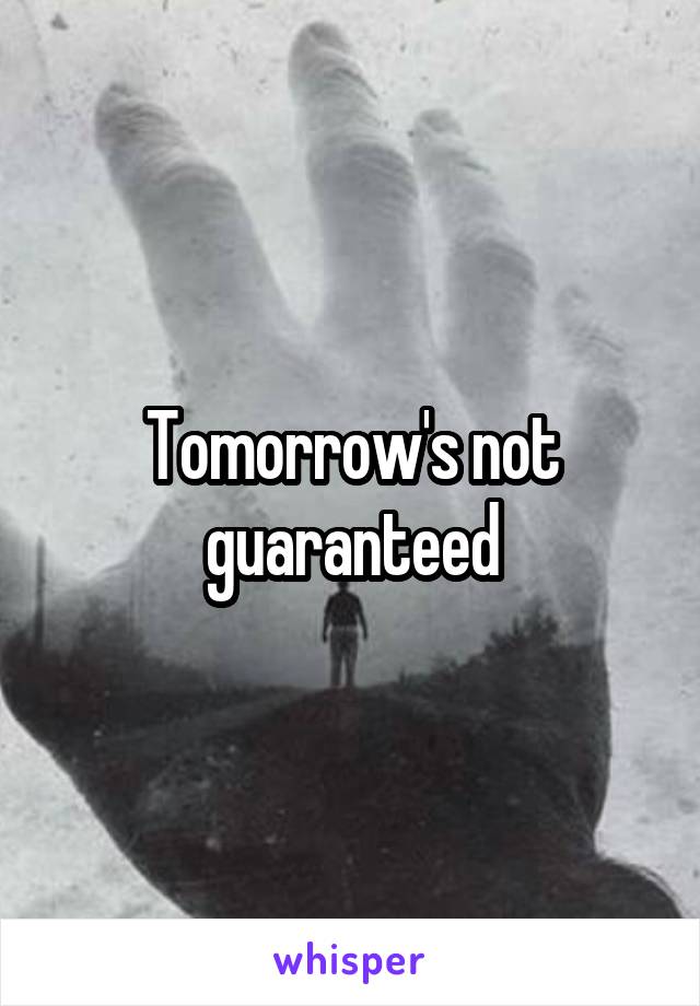 Tomorrow's not guaranteed