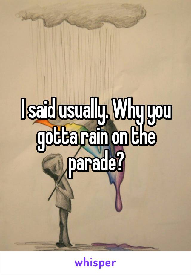 I said usually. Why you gotta rain on the parade?