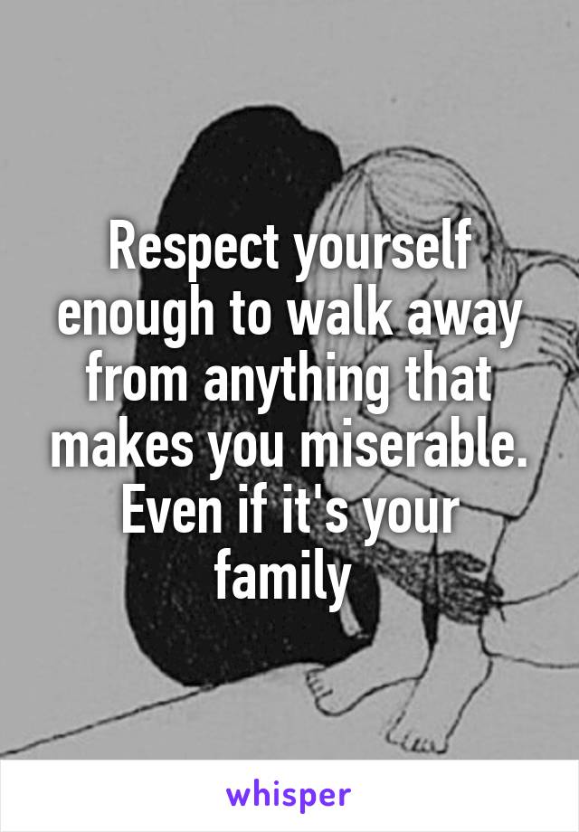 Respect yourself enough to walk away from anything that makes you miserable.
Even if it's your family 