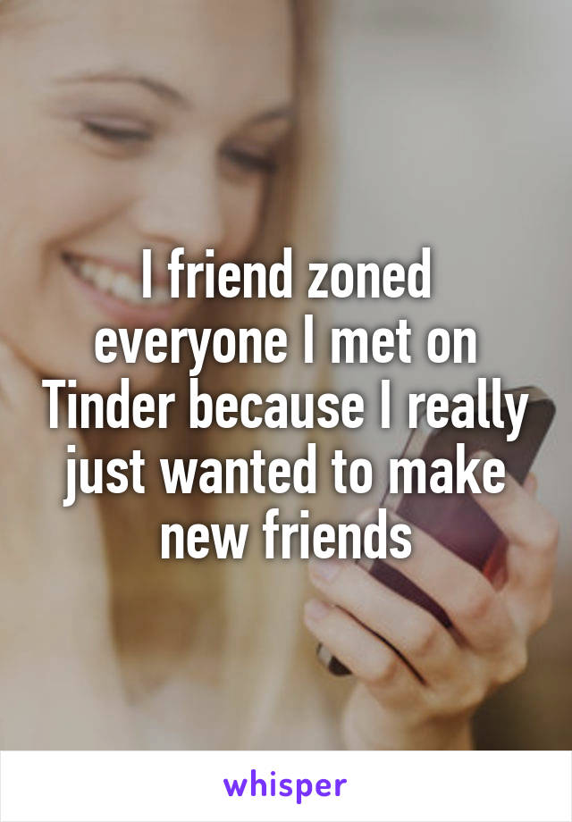 I friend zoned everyone I met on Tinder because I really just wanted to make new friends