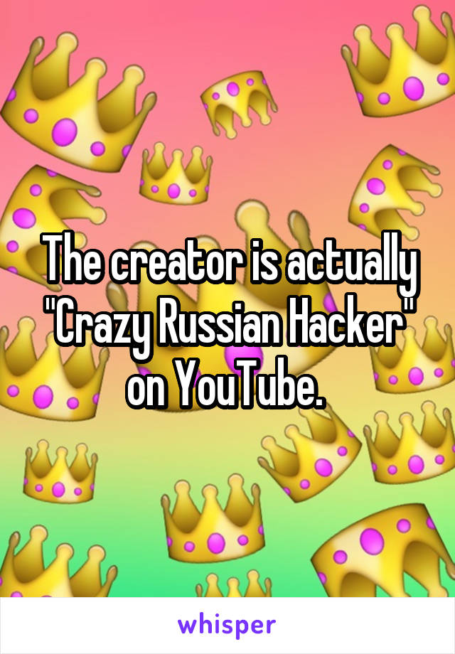 The creator is actually "Crazy Russian Hacker" on YouTube. 