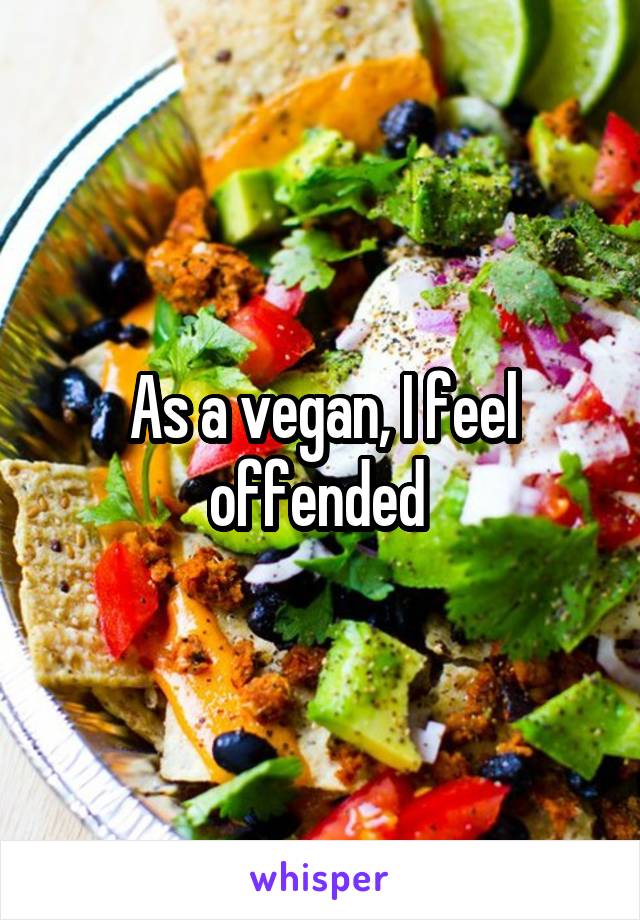 As a vegan, I feel offended 