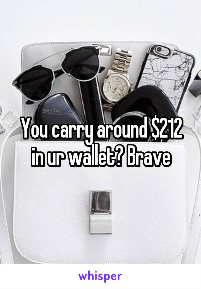 You carry around $212 in ur wallet? Brave