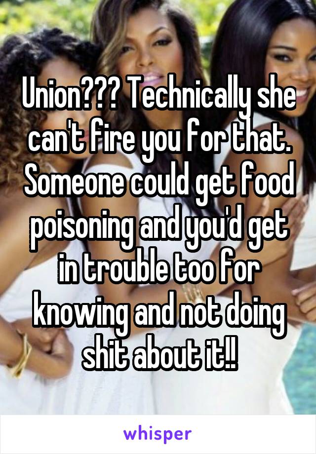 Union??? Technically she can't fire you for that. Someone could get food poisoning and you'd get in trouble too for knowing and not doing shit about it!!