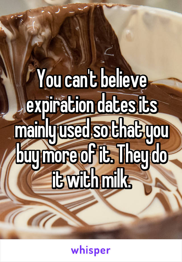 You can't believe expiration dates its mainly used so that you buy more of it. They do it with milk.