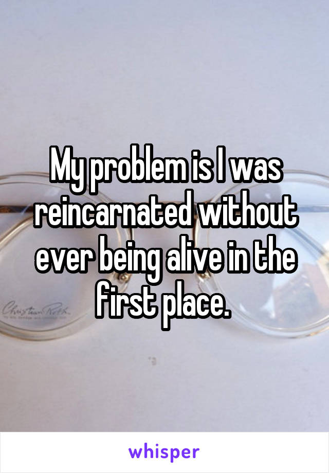 My problem is I was reincarnated without ever being alive in the first place. 