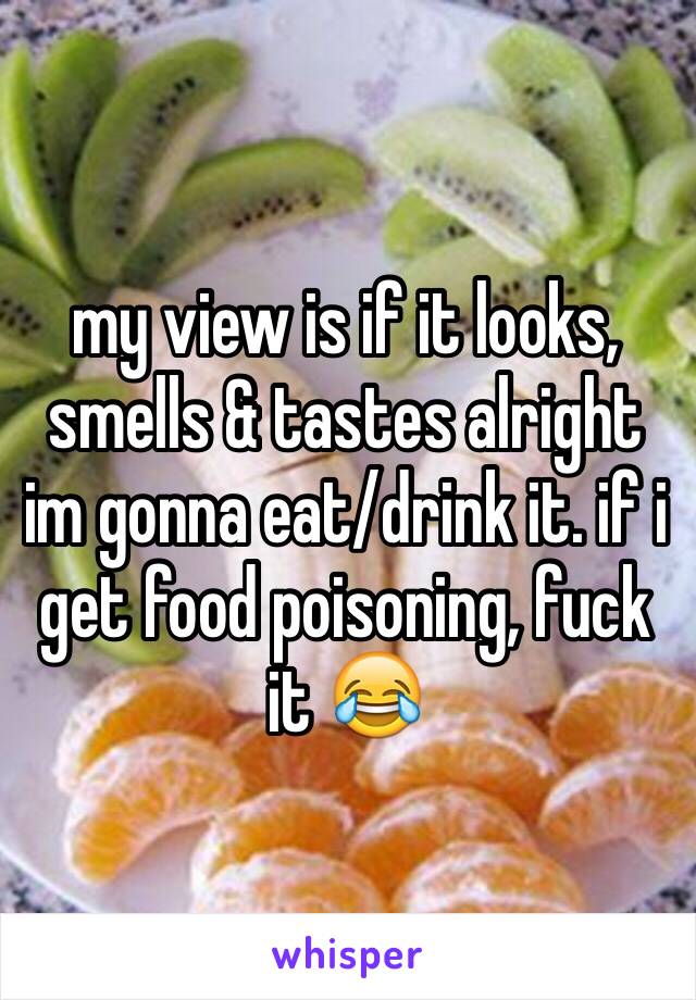 my view is if it looks, smells & tastes alright im gonna eat/drink it. if i get food poisoning, fuck it 😂