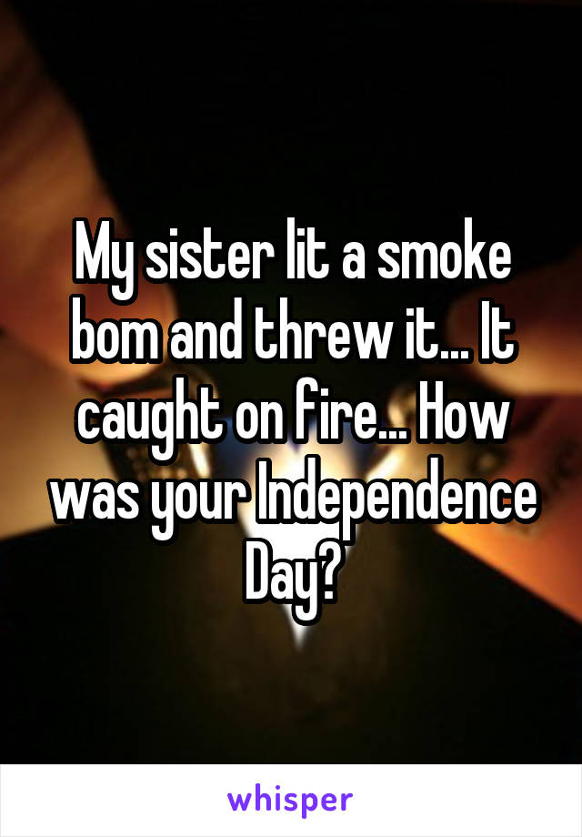 My sister lit a smoke bom and threw it... It caught on fire... How was your Independence Day?