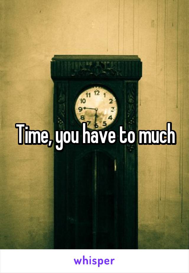 Time, you have to much