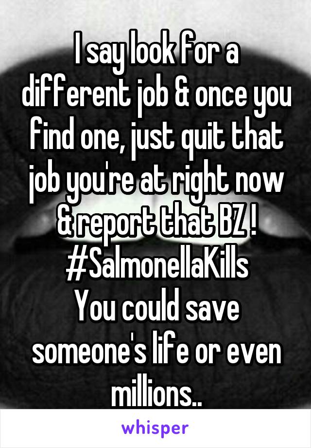 I say look for a different job & once you find one, just quit that job you're at right now & report that BZ !
#SalmonellaKills
You could save someone's life or even millions..
