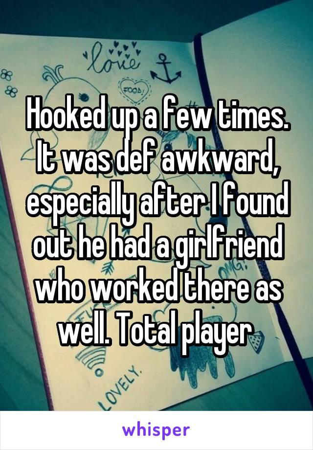 Hooked up a few times. It was def awkward, especially after I found out he had a girlfriend who worked there as well. Total player 