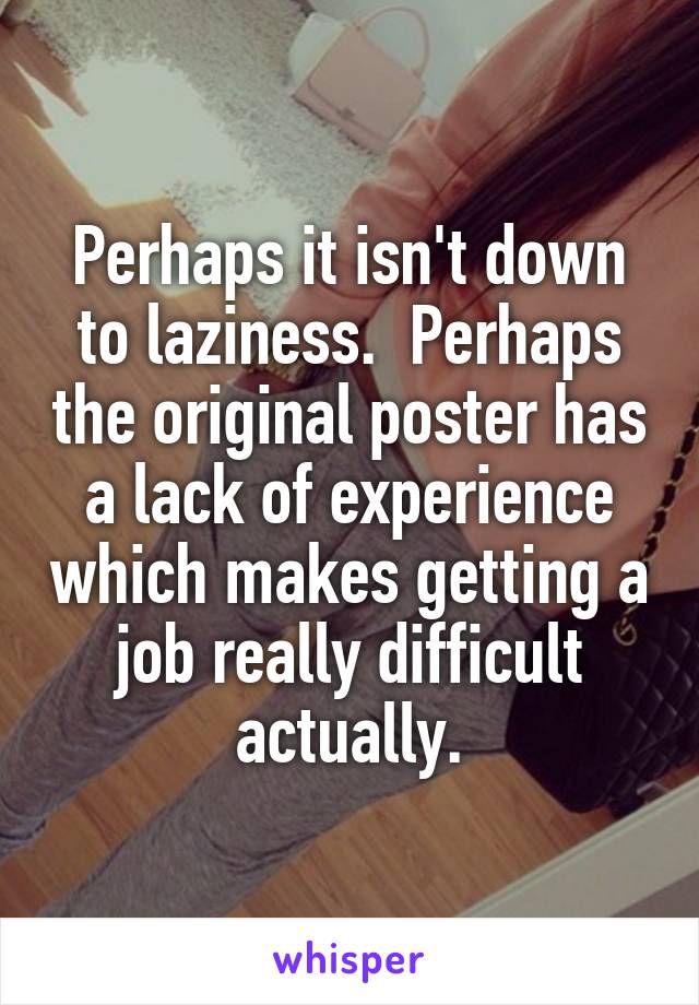 Perhaps it isn't down to laziness.  Perhaps the original poster has a lack of experience which makes getting a job really difficult actually.