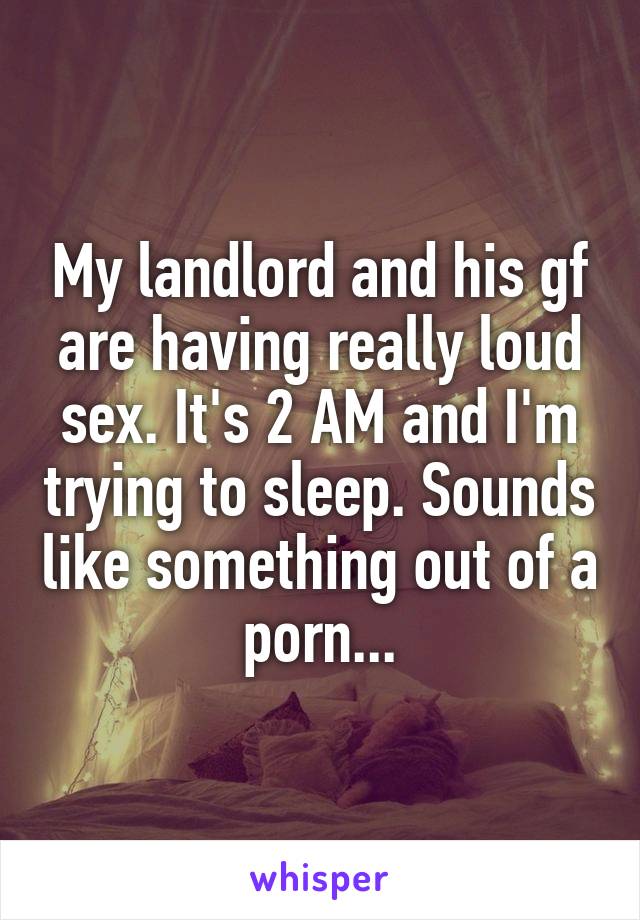 My landlord and his gf are having really loud sex. It's 2 AM and I'm trying to sleep. Sounds like something out of a porn...