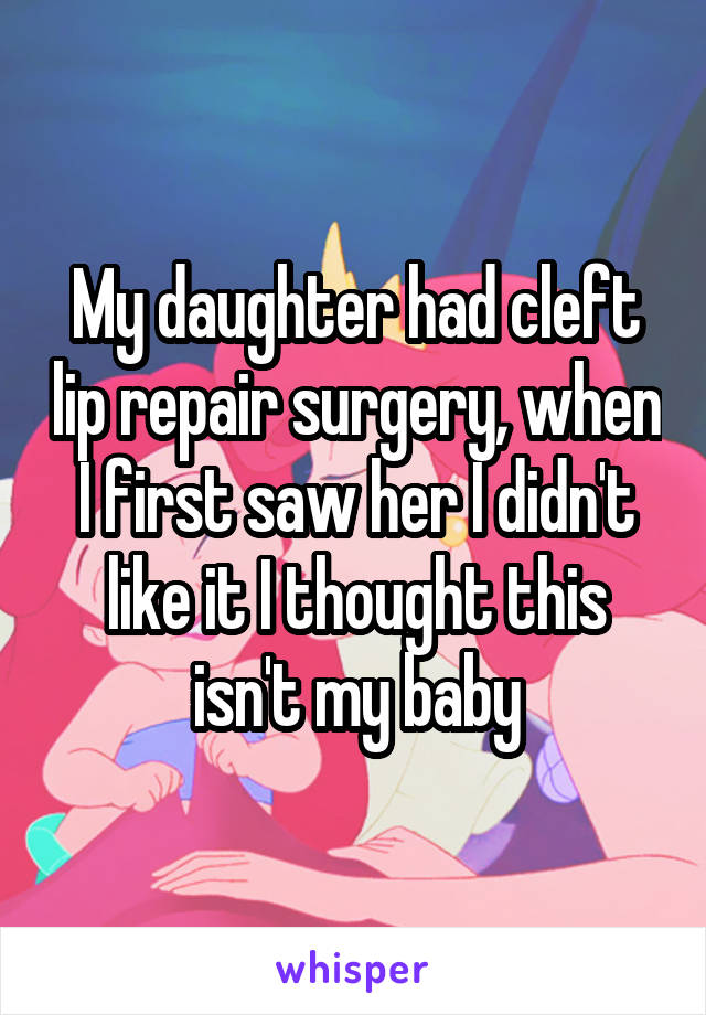 My daughter had cleft lip repair surgery, when I first saw her I didn't like it I thought this isn't my baby