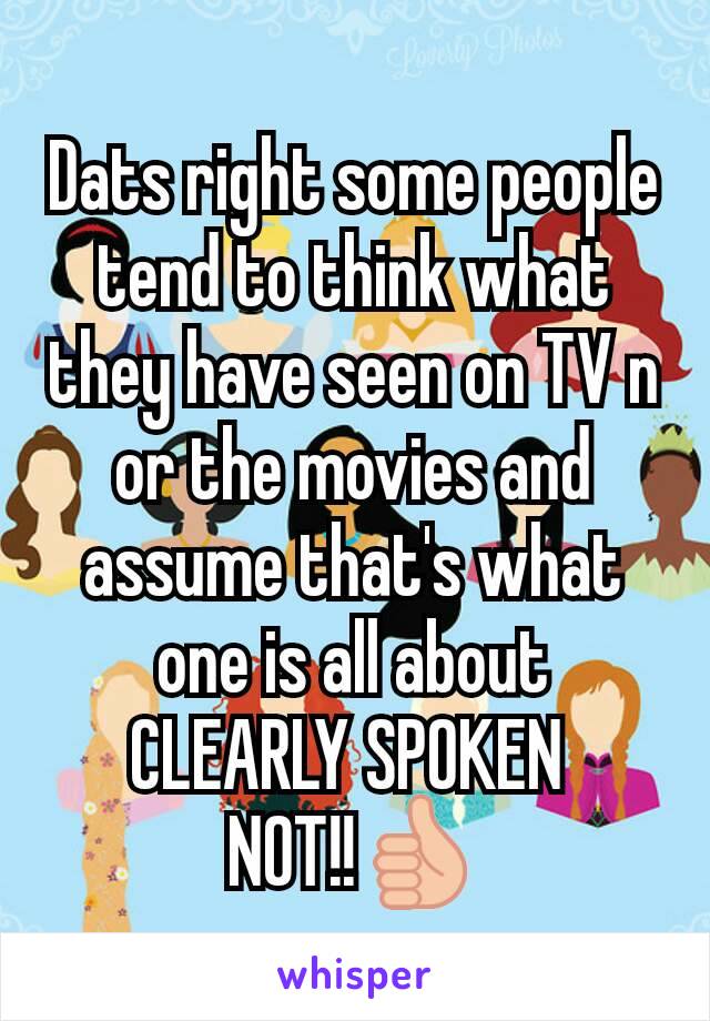 Dats right some people tend to think what they have seen on TV n or the movies and assume that's what one is all about CLEARLY SPOKEN 
NOT!!👍