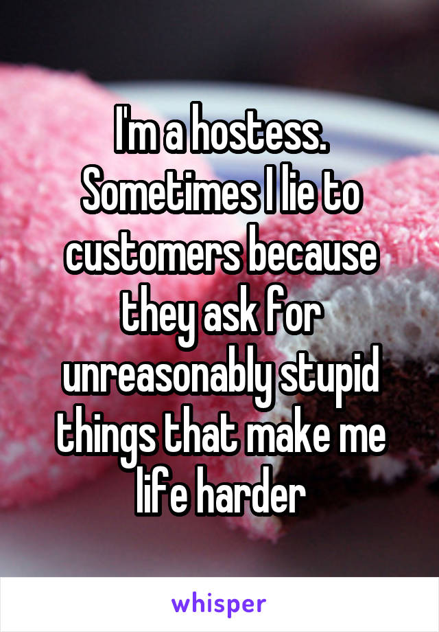 I'm a hostess. Sometimes I lie to customers because they ask for unreasonably stupid things that make me life harder