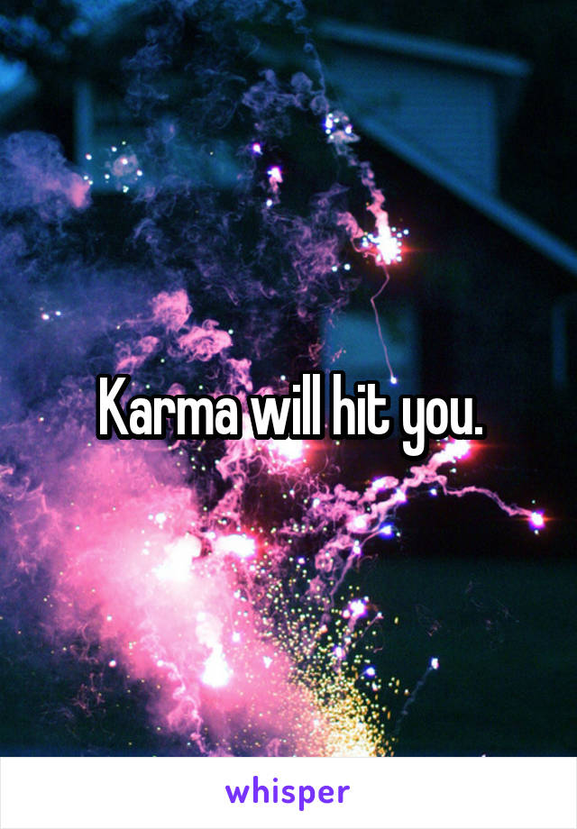 Karma will hit you.
