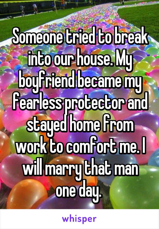 Someone tried to break into our house. My boyfriend became my fearless protector and stayed home from work to comfort me. I will marry that man one day. 
