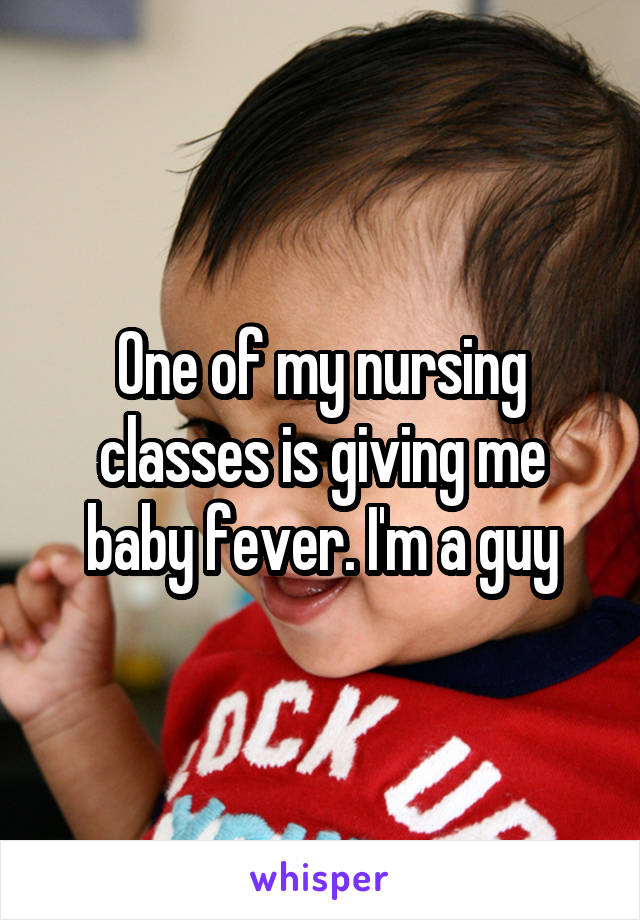 One of my nursing classes is giving me baby fever. I'm a guy