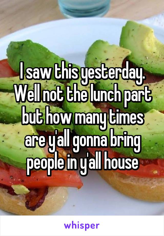 I saw this yesterday. Well not the lunch part but how many times are y'all gonna bring people in y'all house