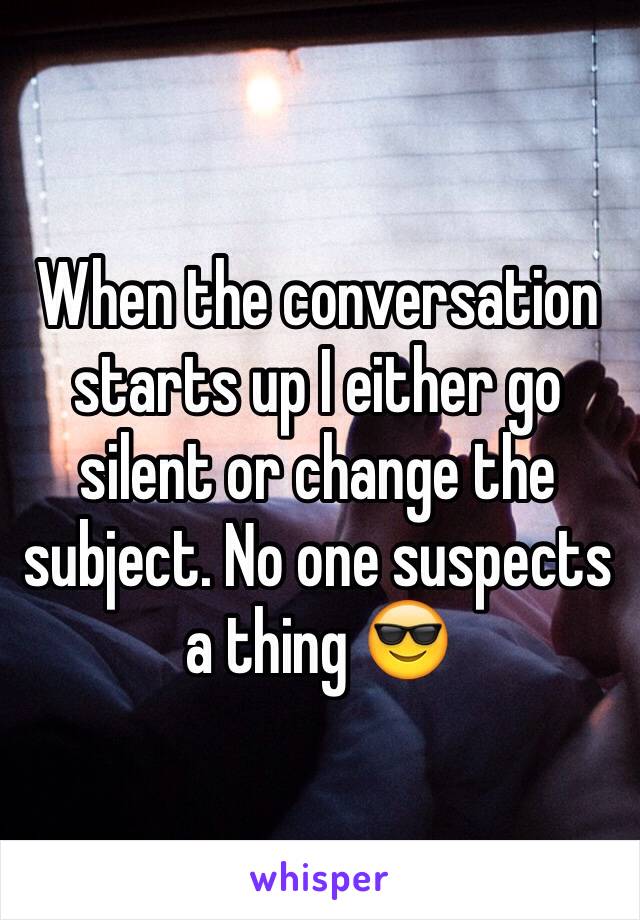 When the conversation starts up I either go silent or change the subject. No one suspects a thing 😎