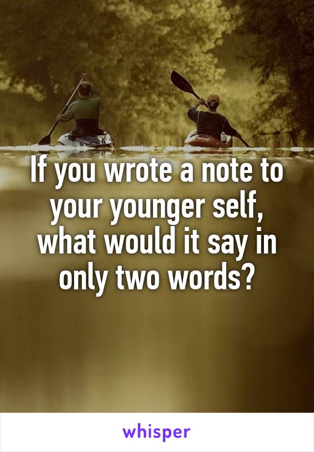 If you wrote a note to your younger self, what would it say in only two words?