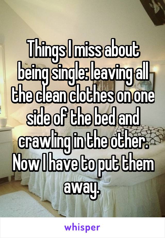 Things I miss about being single: leaving all the clean clothes on one side of the bed and crawling in the other. Now I have to put them away. 