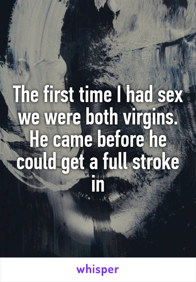 The first time I had sex we were both virgins. He came before he could get a full stroke in