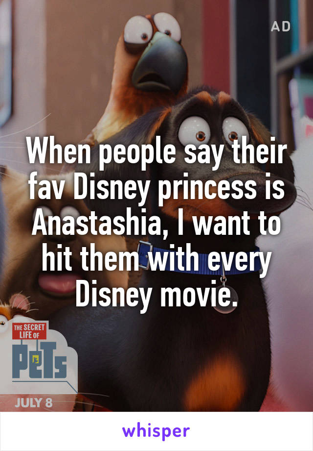 When people say their fav Disney princess is Anastashia, I want to hit them with every Disney movie.