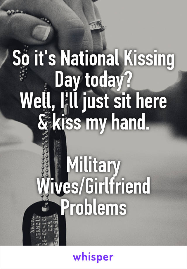So it's National Kissing Day today?
Well, I'll just sit here & kiss my hand.

Military Wives/Girlfriend Problems