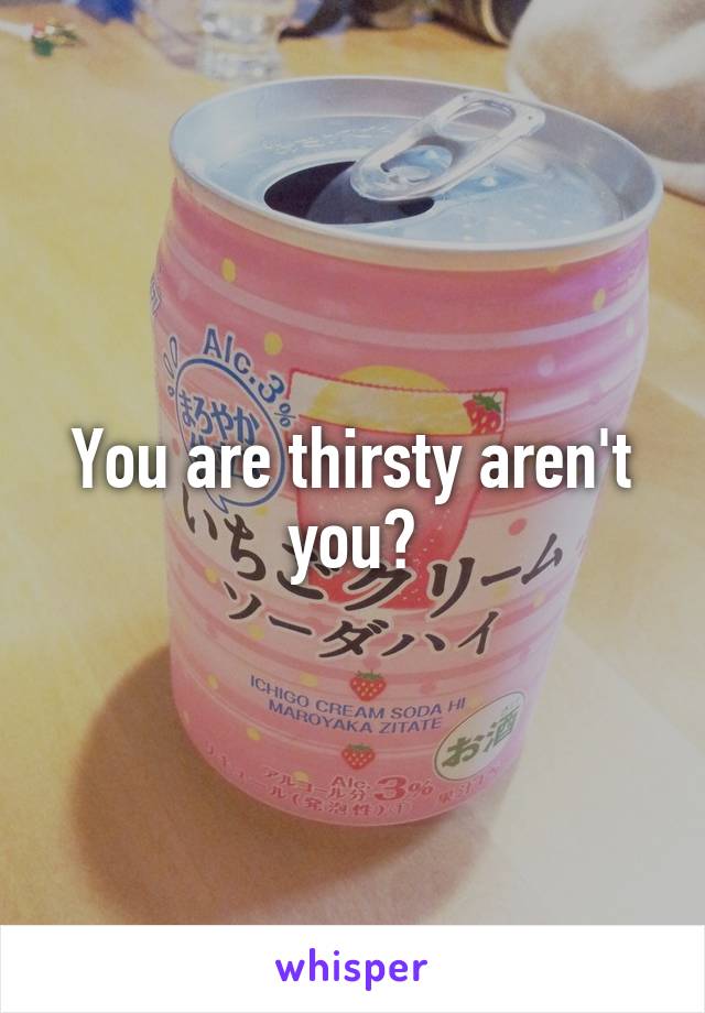 You are thirsty aren't you?