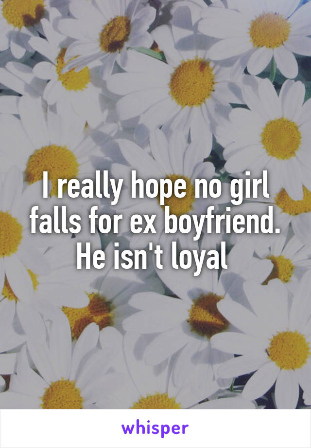 I really hope no girl falls for ex boyfriend. He isn't loyal 