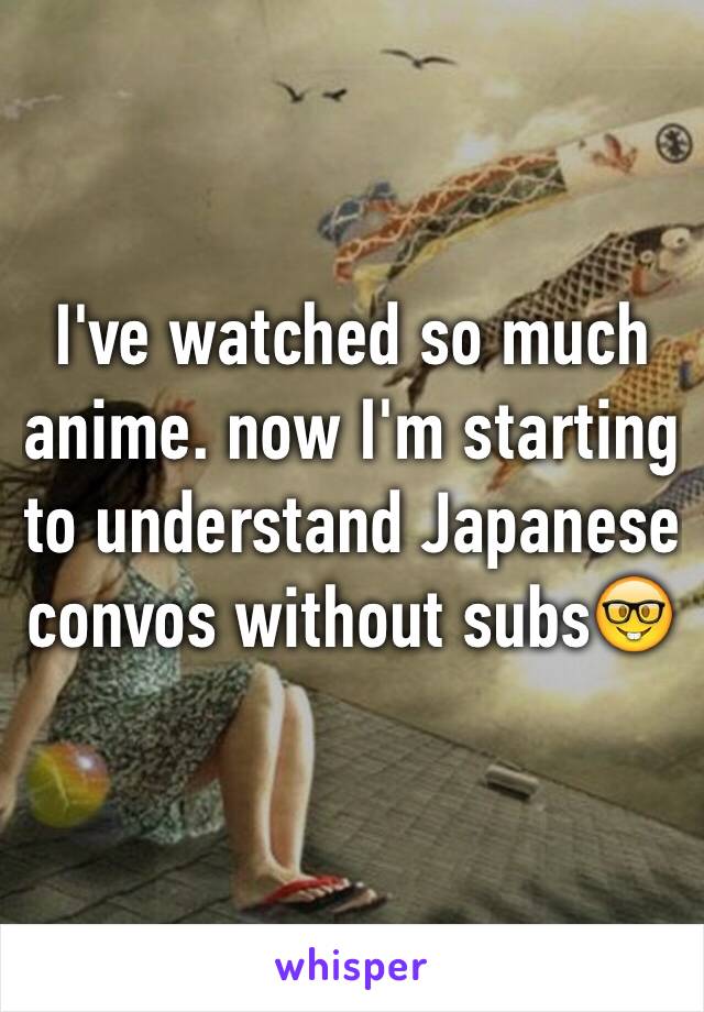 I've watched so much anime. now I'm starting to understand Japanese convos without subs🤓