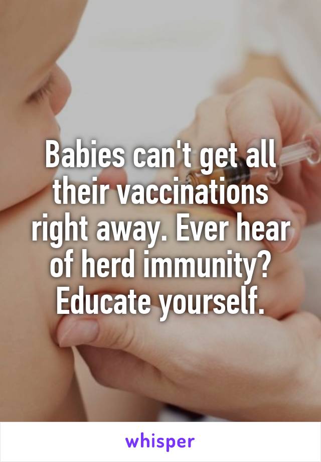 Babies can't get all their vaccinations right away. Ever hear of herd immunity? Educate yourself.