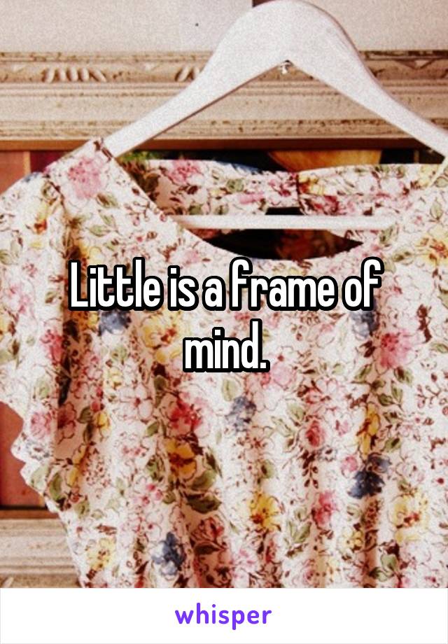 Little is a frame of mind.