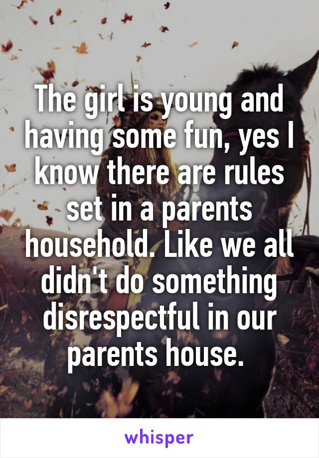 The girl is young and having some fun, yes I know there are rules set in a parents household. Like we all didn't do something disrespectful in our parents house. 