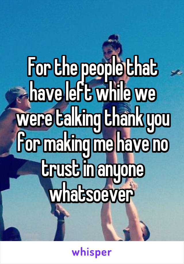 For the people that have left while we were talking thank you for making me have no trust in anyone whatsoever 