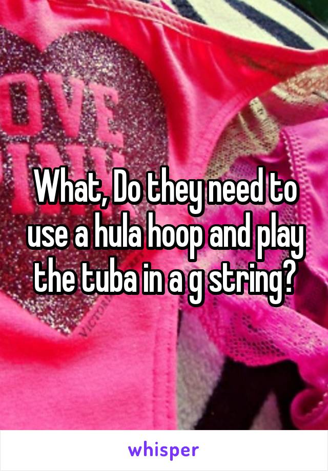 What, Do they need to use a hula hoop and play the tuba in a g string?