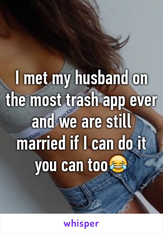 I met my husband on the most trash app ever and we are still married if I can do it you can too😂