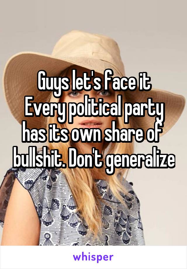 Guys let's face it
Every political party has its own share of  bullshit. Don't generalize 