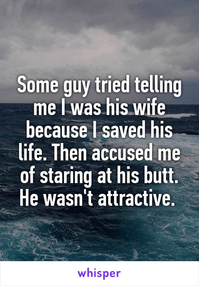 Some guy tried telling me I was his wife because I saved his life. Then accused me of staring at his butt. He wasn't attractive. 