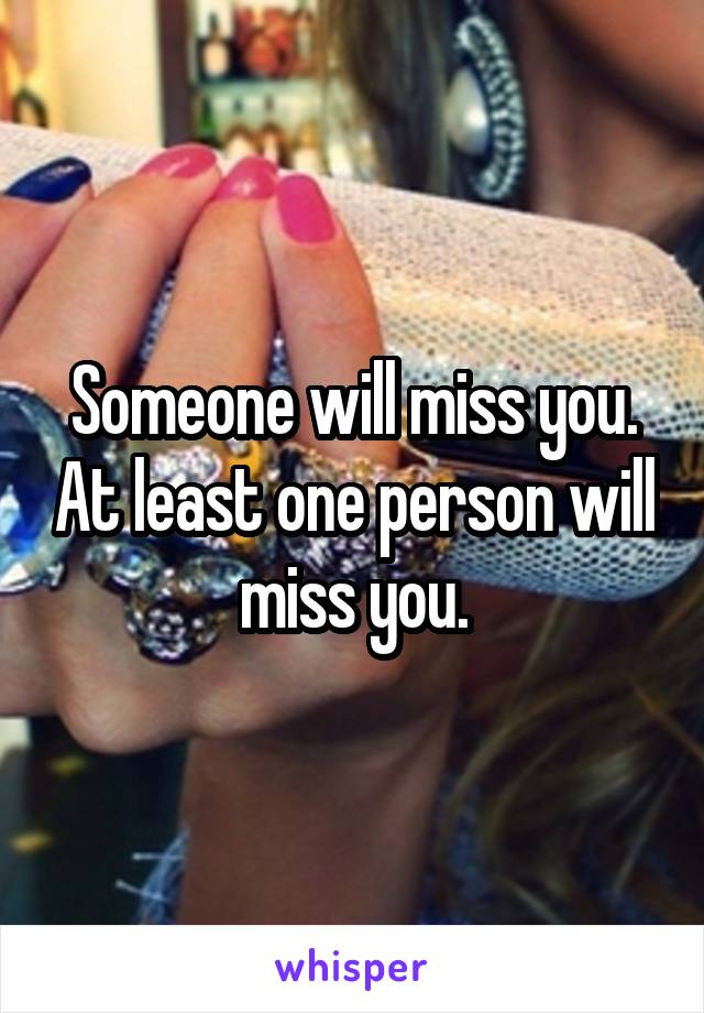 Someone will miss you. At least one person will miss you.